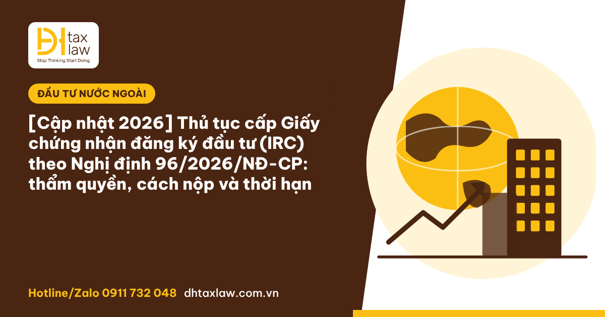 THỦ TỤC CẤP GIẤY CHỨNG NHẬN ĐĂNG KÝ ĐẦU TƯ (IRC) THEO NGHỊ ĐỊNH 96/2026/NĐ-CP: THẨM QUYỀN, CÁCH NỘP VÀ THỜI HẠN [CẬP NHẬT 2026]